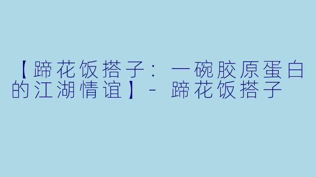 【蹄花饭搭子：一碗胶原蛋白的江湖情谊】-蹄花饭搭子