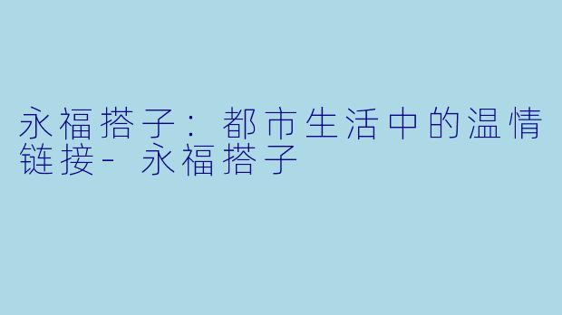 永福搭子：都市生活中的温情链接