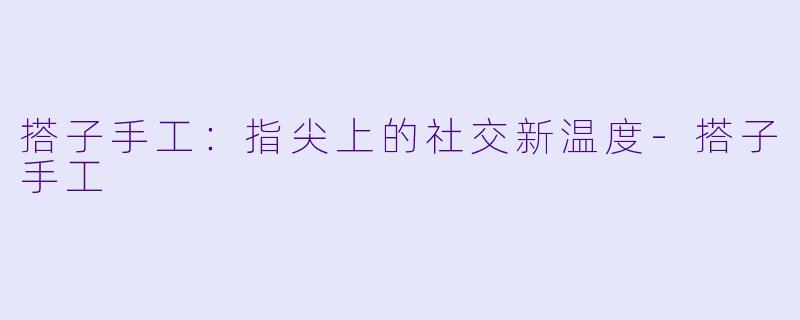 搭子手工：指尖上的社交新温度-搭子手工