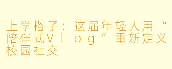 上学搭子：这届年轻人用“陪伴式Vlog”重新定义校园社交
