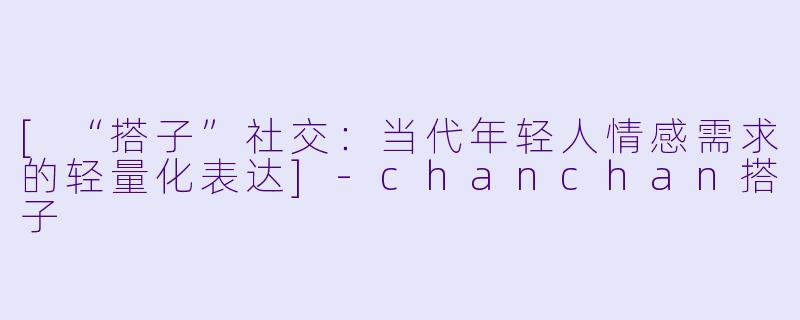 [“搭子”社交：当代年轻人情感需求的轻量化表达]-chanchan搭子