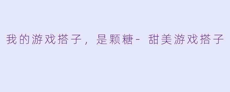 我的游戏搭子，是颗糖