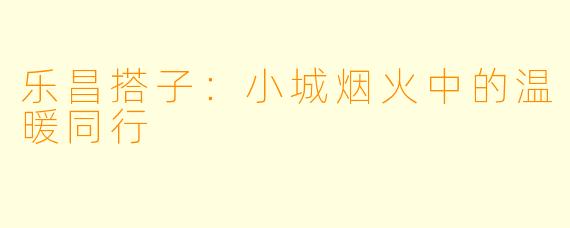 乐昌搭子：小城烟火中的温暖同行
