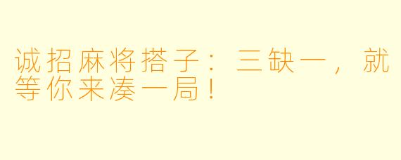 诚招麻将搭子：三缺一，就等你来凑一局！