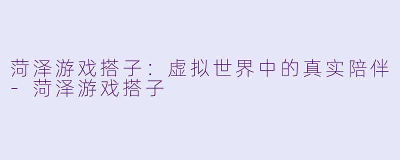 菏泽游戏搭子：虚拟世界中的真实陪伴