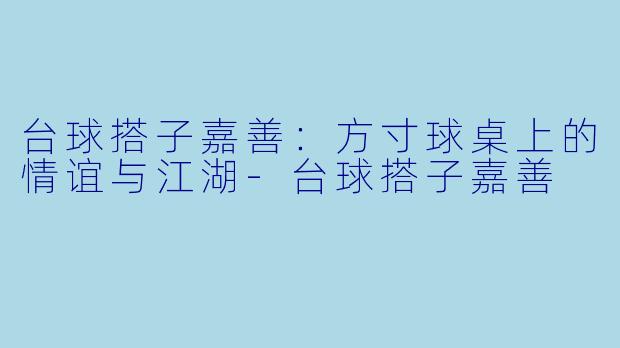 台球搭子嘉善：方寸球桌上的情谊与江湖-台球搭子嘉善