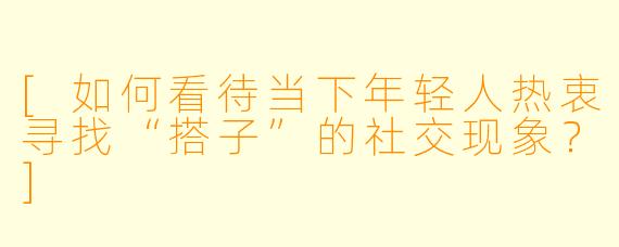 [如何看待当下年轻人热衷寻找“搭子”的社交现象？]