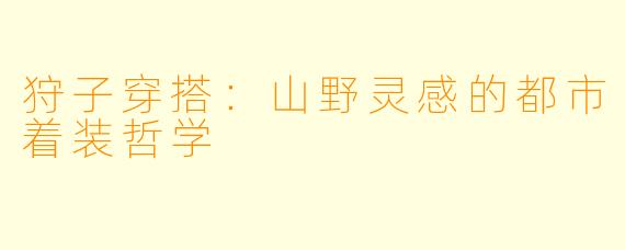 狩子穿搭:山野灵感的都市着装哲学
