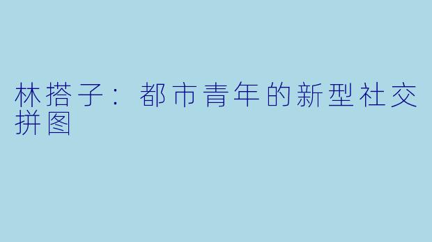 林搭子：都市青年的新型社交拼图