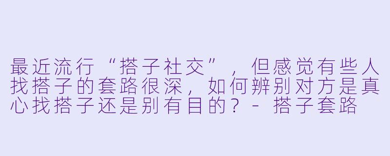 最近流行“搭子社交”，但感觉有些人找搭子的套路很深，如何辨别对方是真心找搭子还是别有目的？