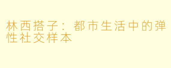 林西搭子：都市生活中的弹性社交样本