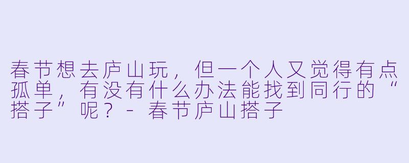 春节想去庐山玩，但一个人又觉得有点孤单，有没有什么办法能找到同行的“搭子”呢？