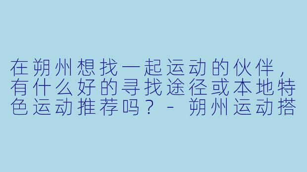 在朔州想找一起运动的伙伴，有什么好的寻找途径或本地特色运动推荐吗？