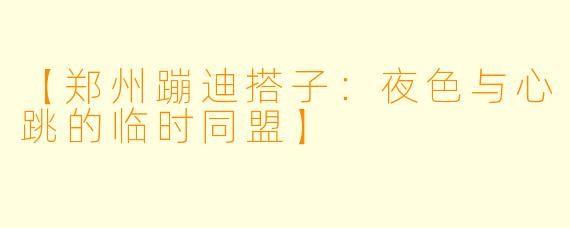 【郑州蹦迪搭子：夜色与心跳的临时同盟】