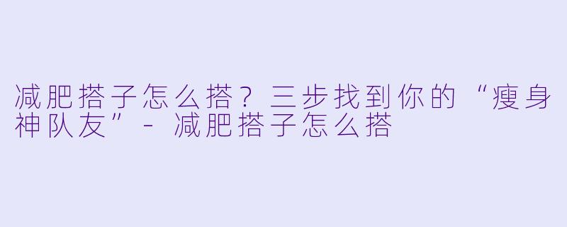 减肥搭子怎么搭？三步找到你的“瘦身神队友”-减肥搭子怎么搭