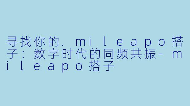 寻找你的.mileapo搭子：数字时代的同频共振-mileapo搭子