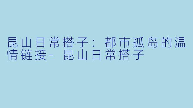 昆山日常搭子：都市孤岛的温情链接-昆山日常搭子