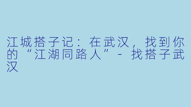江城搭子记：在武汉，找到你的“江湖同路人”-找搭子武汉