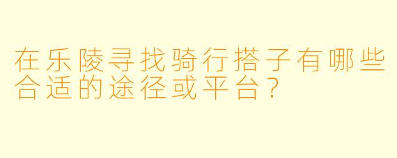 在乐陵寻找骑行搭子有哪些合适的途径或平台？