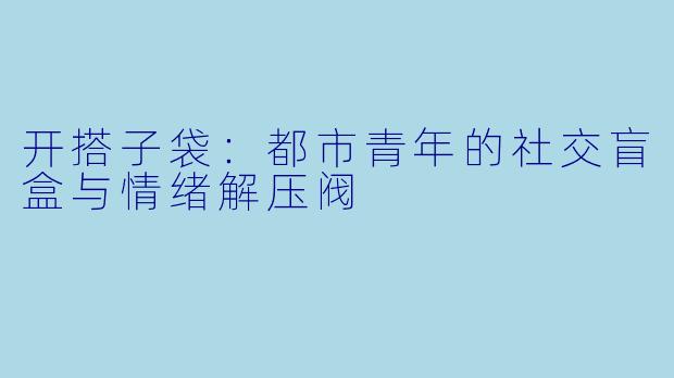 开搭子袋：都市青年的社交盲盒与情绪解压阀