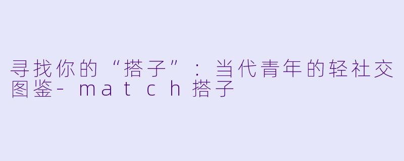 寻找你的“搭子”：当代青年的轻社交图鉴-match搭子