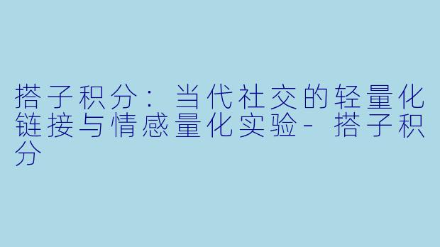 搭子积分：当代社交的轻量化链接与情感量化实验-搭子积分