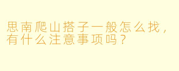 思南爬山搭子一般怎么找，有什么注意事项吗？