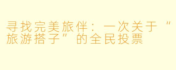 寻找完美旅伴：一次关于“旅游搭子”的全民投票