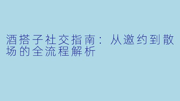 酒搭子社交指南:从邀约到散场的全流程解析
