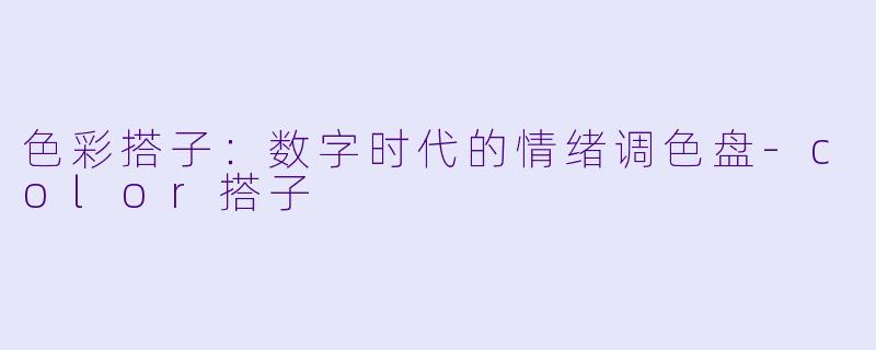 色彩搭子：数字时代的情绪调色盘-color搭子