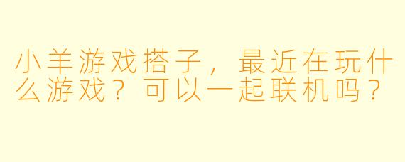 小羊游戏搭子，最近在玩什么游戏？可以一起联机吗？