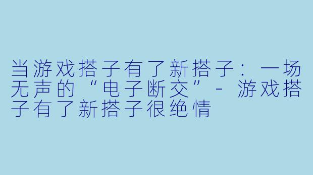 当游戏搭子有了新搭子：一场无声的“电子断交”