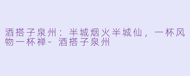 酒搭子泉州：半城烟火半城仙，一杯风物一杯禅-酒搭子泉州