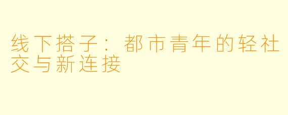 线下搭子：都市青年的轻社交与新连接