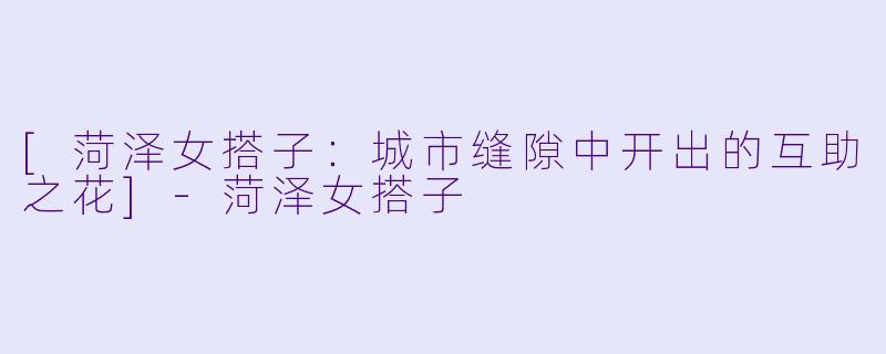[菏泽女搭子：城市缝隙中开出的互助之花]-菏泽女搭子