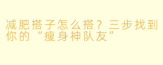 减肥搭子怎么搭？三步找到你的“瘦身神队友”