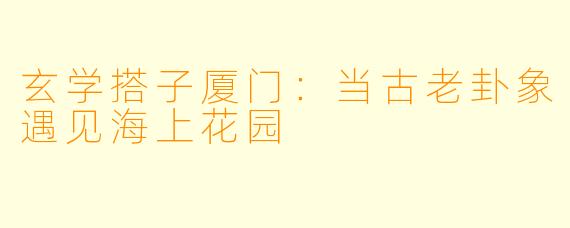 玄学搭子厦门：当古老卦象遇见海上花园