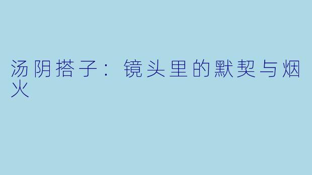 汤阴搭子：镜头里的默契与烟火