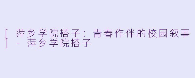 [萍乡学院搭子：青春作伴的校园叙事]-萍乡学院搭子
