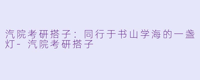 汽院考研搭子：同行于书山学海的一盏灯-汽院考研搭子