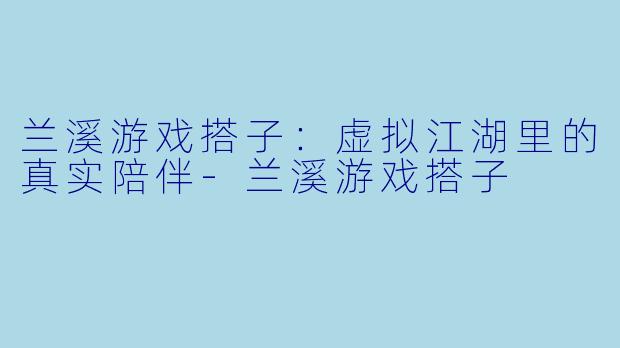 兰溪游戏搭子：虚拟江湖里的真实陪伴-兰溪游戏搭子