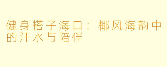 健身搭子海口：椰风海韵中的汗水与陪伴
