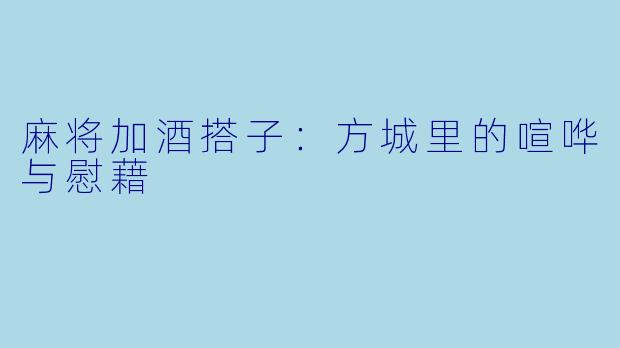 麻将加酒搭子：方城里的喧哗与慰藉