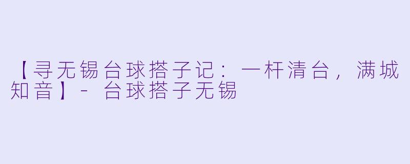 【寻无锡台球搭子记：一杆清台，满城知音】-台球搭子无锡
