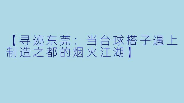【寻迹东莞：当台球搭子遇上制造之都的烟火江湖】