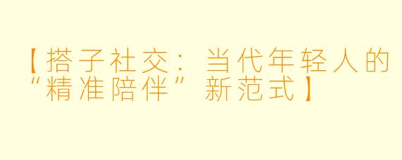 【搭子社交：当代年轻人的“精准陪伴”新范式】