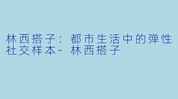 林西搭子：都市生活中的弹性社交样本