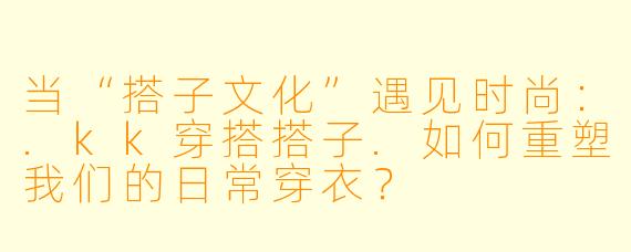 当“搭子文化”遇见时尚：.kk穿搭搭子.如何重塑我们的日常穿衣？