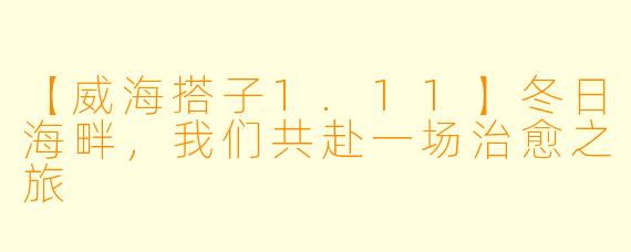 【威海搭子1.11】冬日海畔，我们共赴一场治愈之旅
