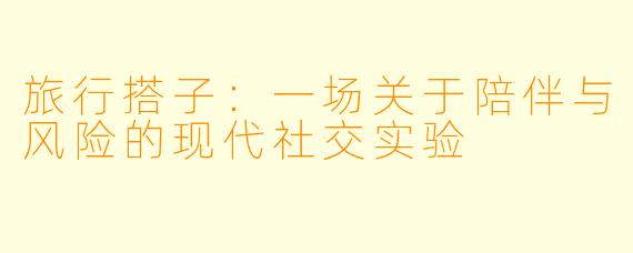旅行搭子：一场关于陪伴与风险的现代社交实验